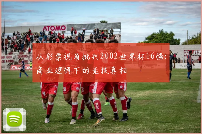 从彩票视角批判2002世界杯16强：商业逻辑下的竞技真相