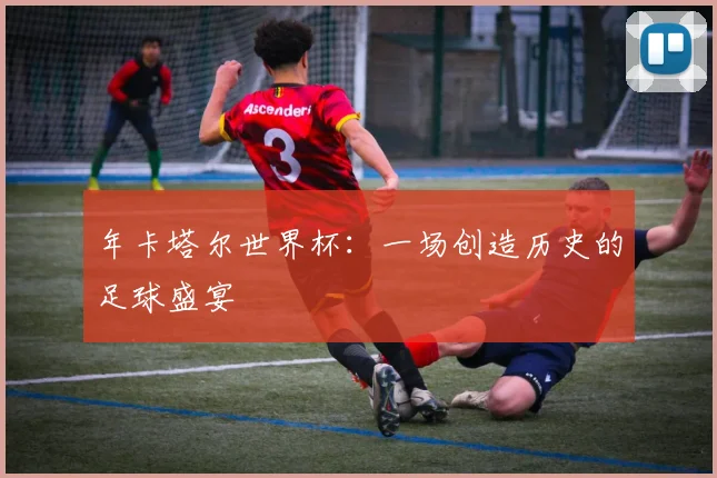 年卡塔尔世界杯：一场创造历史的足球盛宴