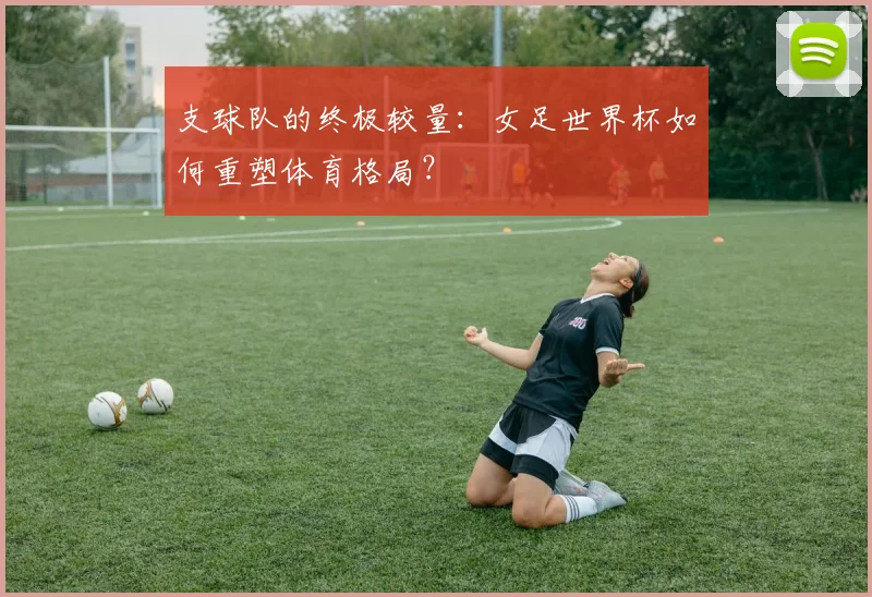 支球队的终极较量：女足世界杯如何重塑体育格局？