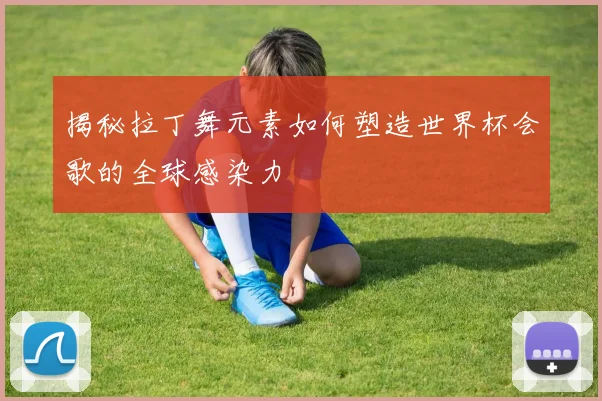 揭秘拉丁舞元素如何塑造世界杯会歌的全球感染力