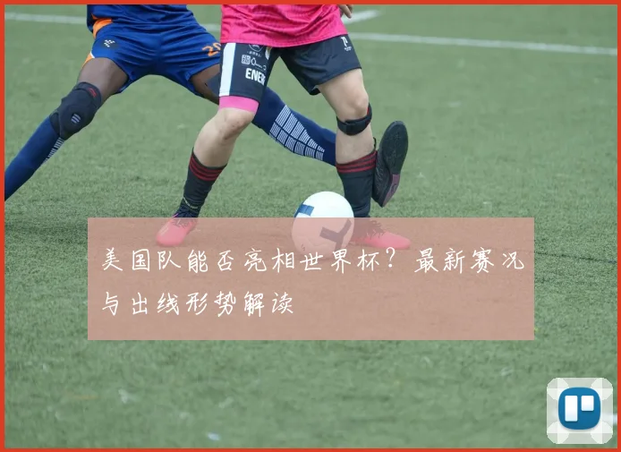 美国队能否亮相世界杯？最新赛况与出线形势解读