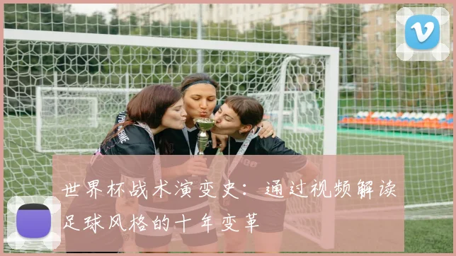 世界杯战术演变史：通过视频解读足球风格的十年变革