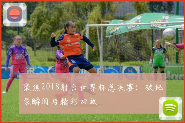 聚焦2018射击世界杯总决赛：破纪录瞬间与精彩回放