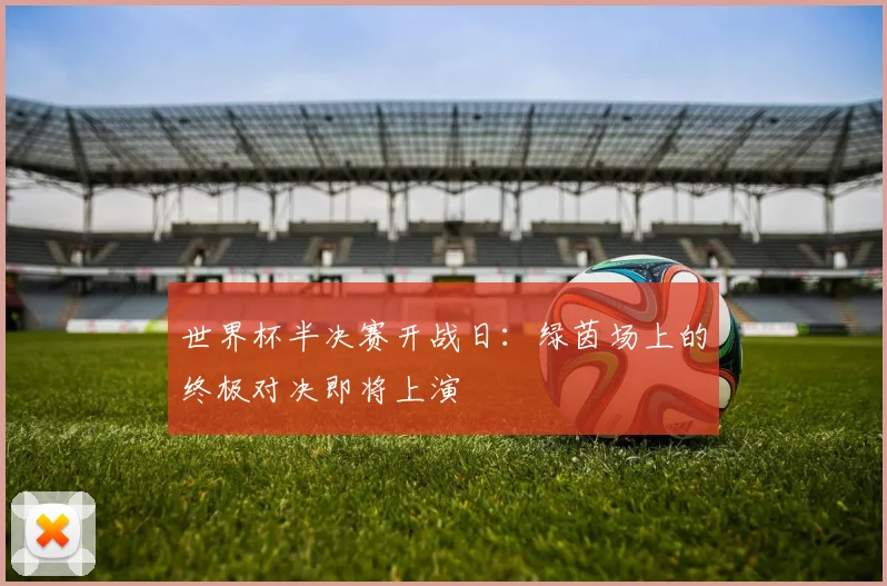 世界杯半决赛开战日：绿茵场上的终极对决即将上演