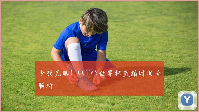 今夜无眠！CCTV5世界杯直播时间全解析