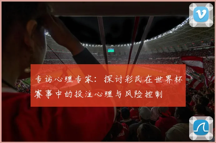 专访心理专家：探讨彩民在世界杯赛事中的投注心理与风险控制
