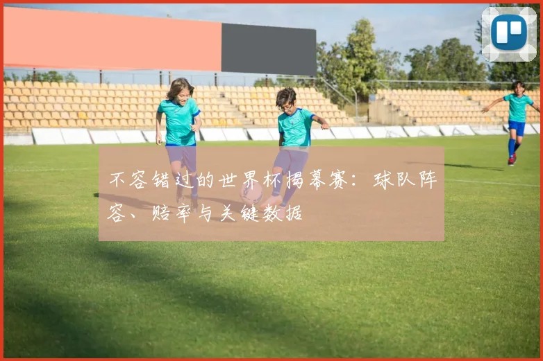 不容错过的世界杯揭幕赛：球队阵容、赔率与关键数据