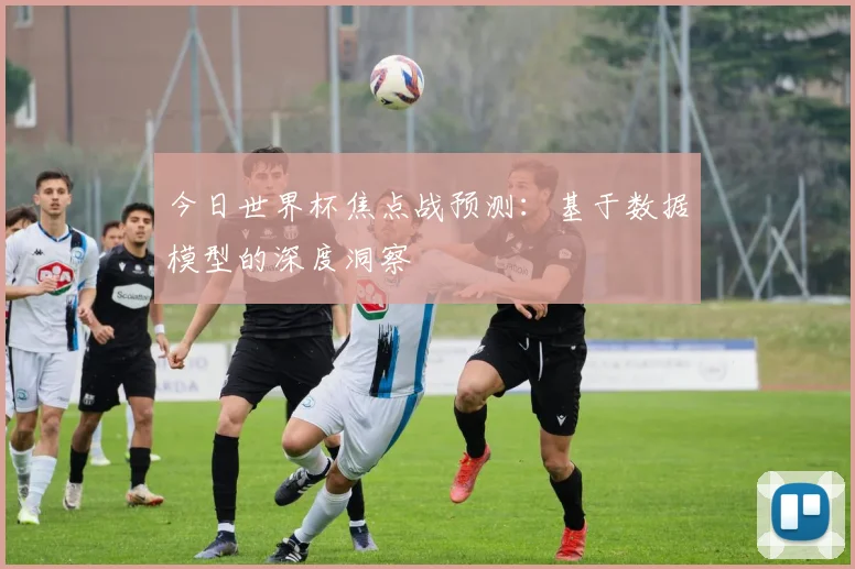 今日世界杯焦点战预测：基于数据模型的深度洞察