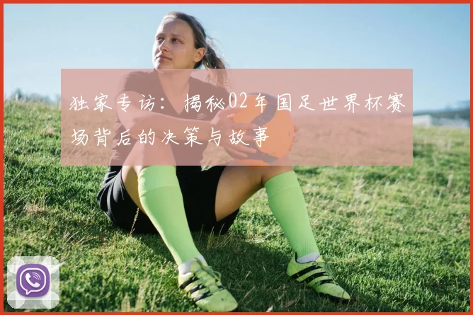 独家专访：揭秘02年国足世界杯赛场背后的决策与故事