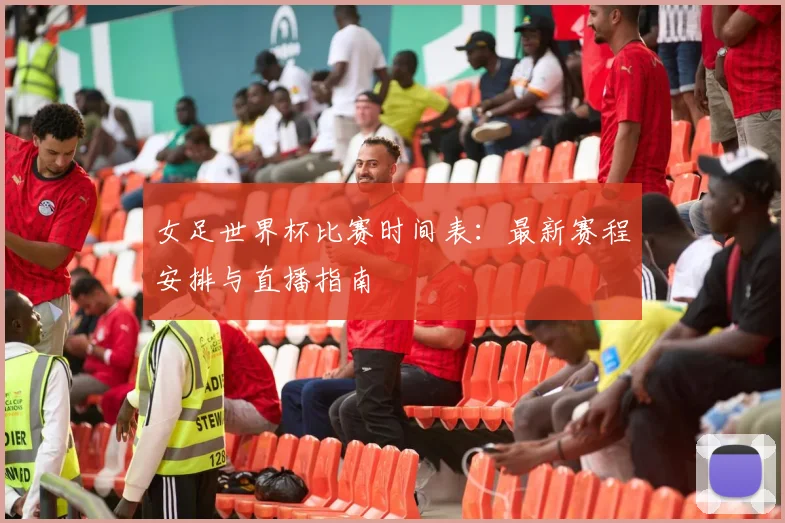 女足世界杯比赛时间表：最新赛程安排与直播指南