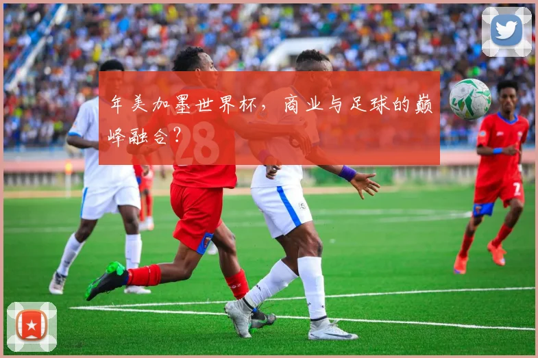 年美加墨世界杯，商业与足球的巅峰融合？