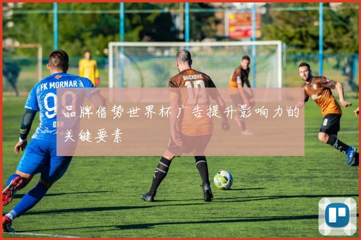品牌借势世界杯广告提升影响力的关键要素