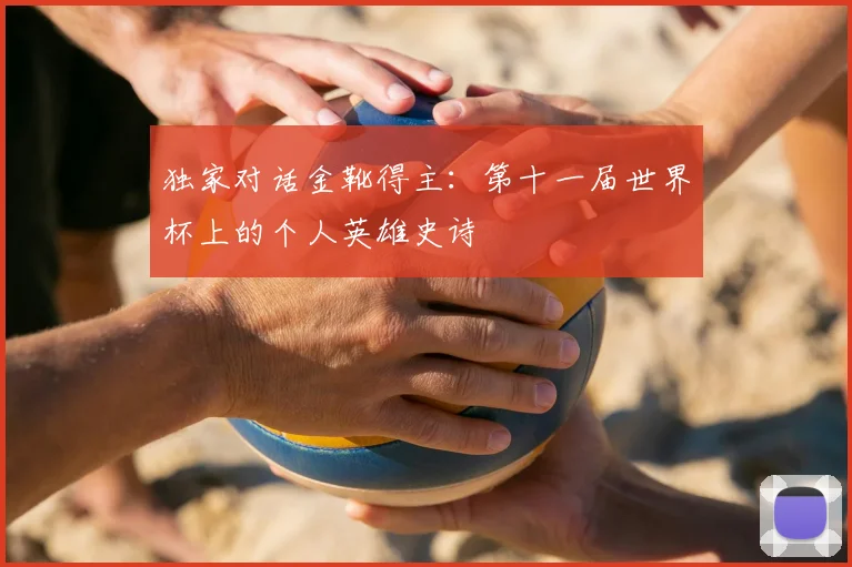 独家对话金靴得主：第十一届世界杯上的个人英雄史诗