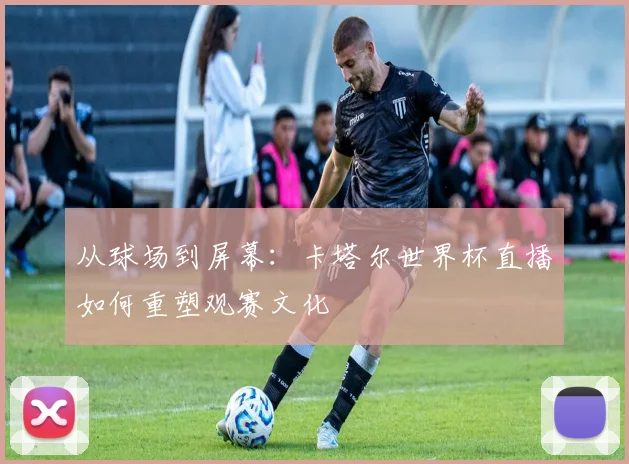 从球场到屏幕：卡塔尔世界杯直播如何重塑观赛文化