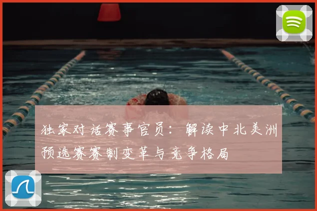 独家对话赛事官员：解读中北美洲预选赛赛制变革与竞争格局