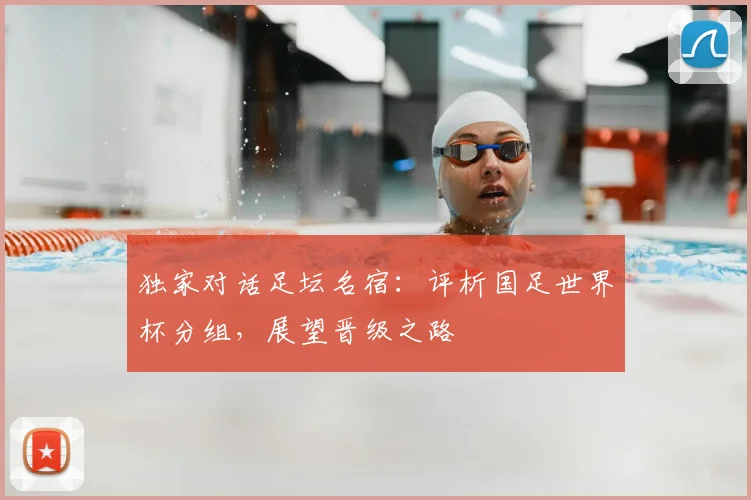 独家对话足坛名宿：评析国足世界杯分组，展望晋级之路