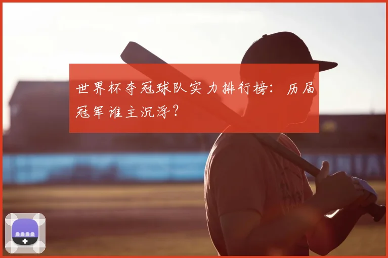 世界杯夺冠球队实力排行榜:历届冠军谁主沉浮?