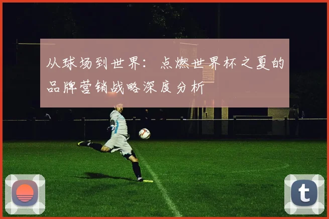 从球场到世界：点燃世界杯之夏的品牌营销战略深度分析