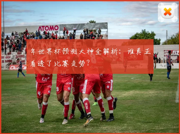 年世界杯预测大神全解析：谁真正看透了比赛走势？