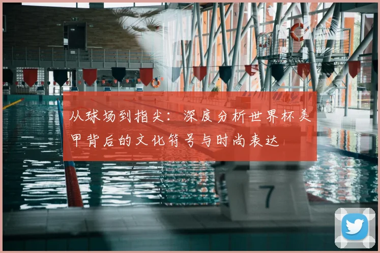 从球场到指尖：深度分析世界杯美甲背后的文化符号与时尚表达