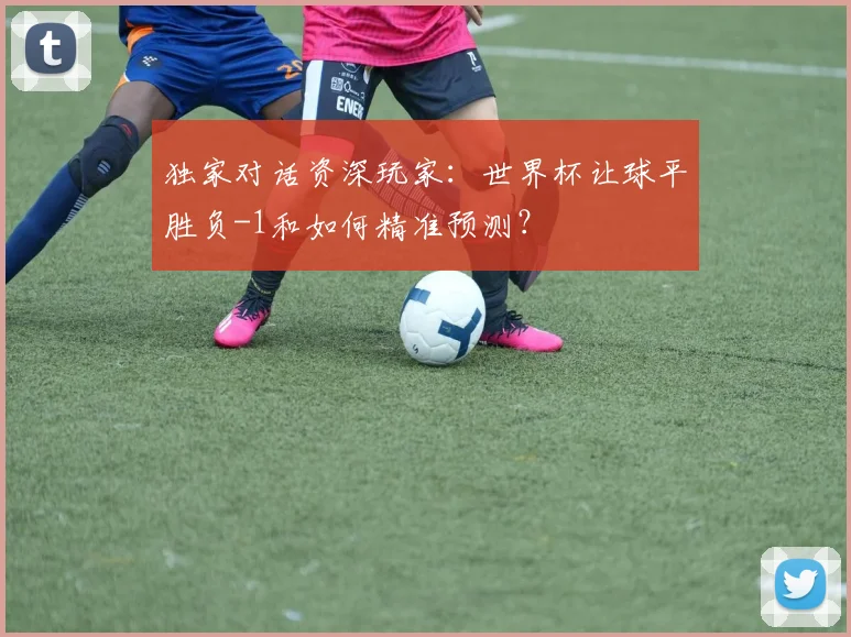 独家对话资深玩家：世界杯让球平胜负-1和如何精准预测？