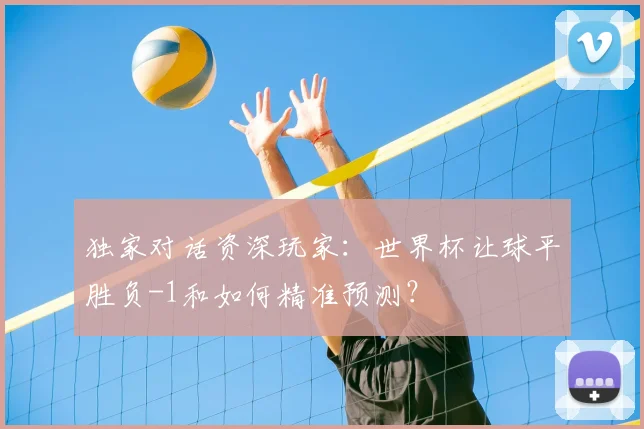 独家对话资深玩家：世界杯让球平胜负-1和如何精准预测？