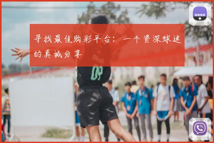 寻找最佳购彩平台：一个资深球迷的真诚分享
