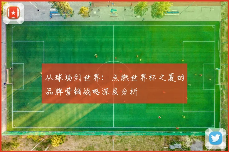 从球场到世界：点燃世界杯之夏的品牌营销战略深度分析