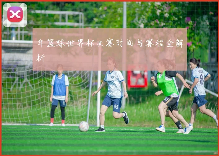 年篮球世界杯决赛时间与赛程全解析