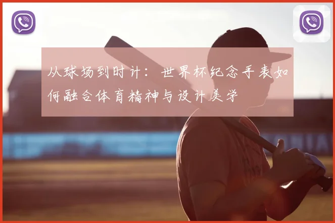从球场到时计：世界杯纪念手表如何融合体育精神与设计美学