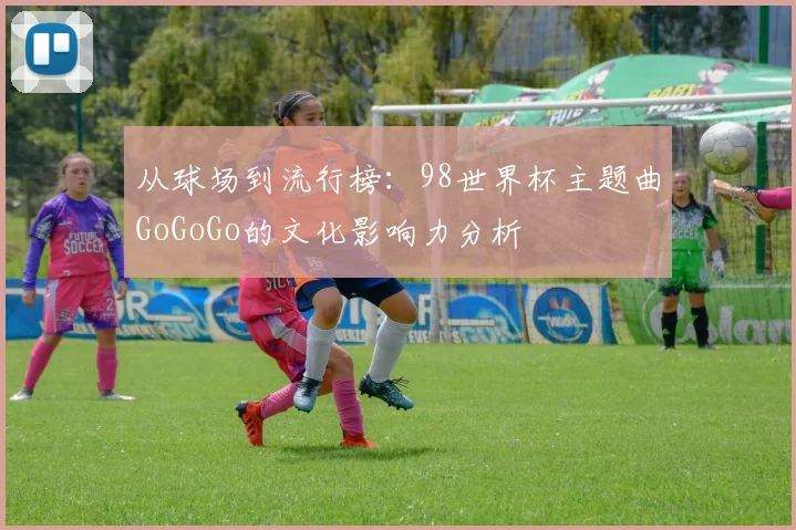 从球场到流行榜：98世界杯主题曲GoGoGo的文化影响力分析