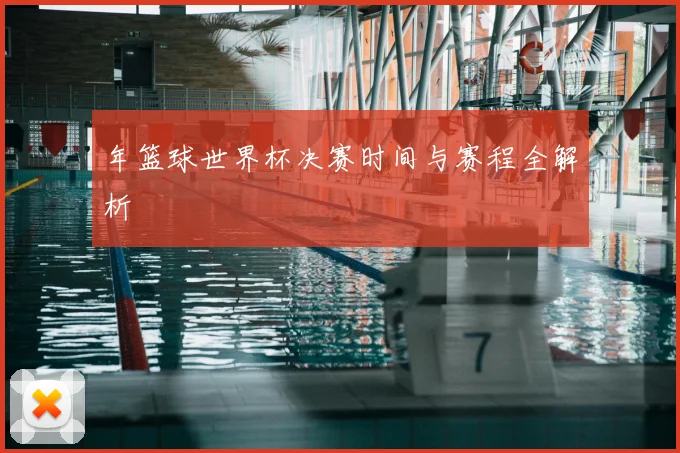 年篮球世界杯决赛时间与赛程全解析