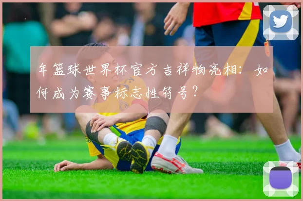 年篮球世界杯官方吉祥物亮相：如何成为赛事标志性符号？