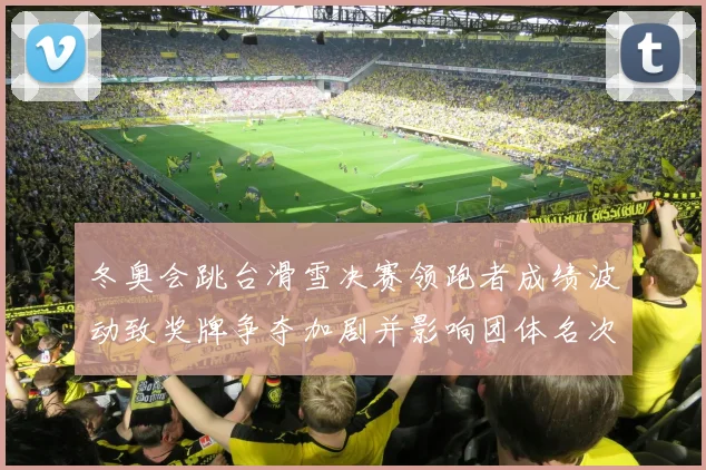 冬奥会跳台滑雪决赛领跑者成绩波动致奖牌争夺加剧并影响团体名次