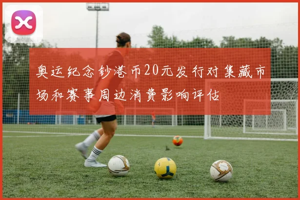 奥运纪念钞港币20元发行对集藏市场和赛事周边消费影响评估