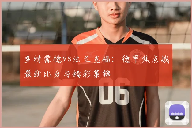 多特蒙德vs法兰克福：德甲焦点战最新比分与精彩集锦