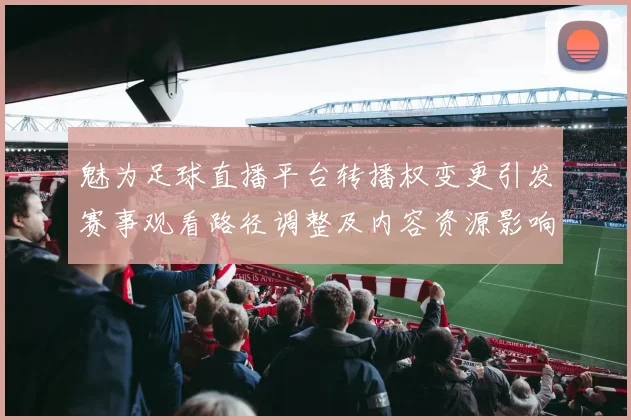 魅为足球直播平台转播权变更引发赛事观看路径调整及内容资源影响