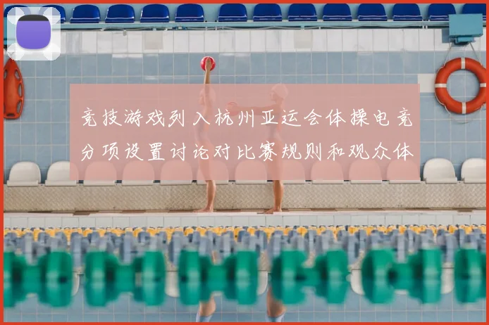 竞技游戏列入杭州亚运会体操电竞分项设置讨论对比赛规则和观众体验影响