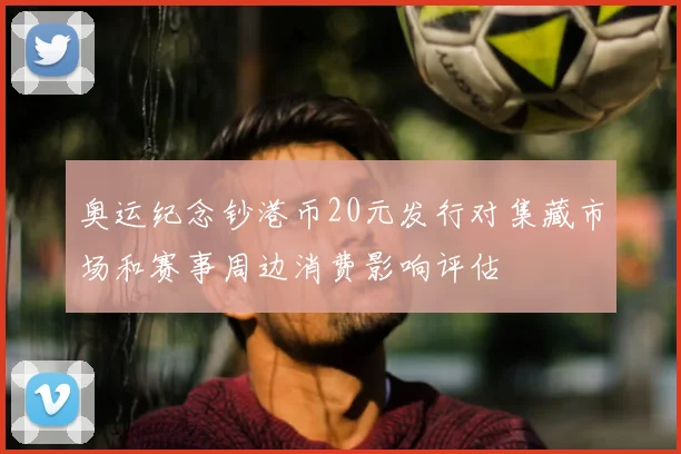 奥运纪念钞港币20元发行对集藏市场和赛事周边消费影响评估