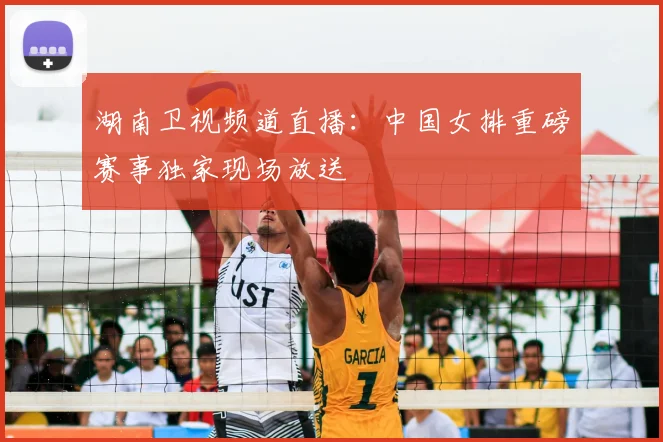 湖南卫视频道直播：中国女排重磅赛事独家现场放送