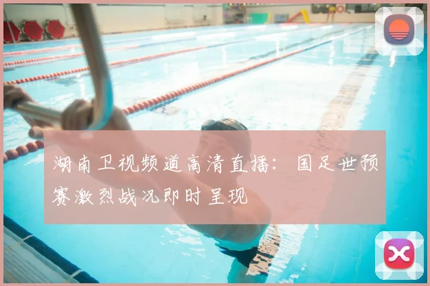 湖南卫视频道高清直播：国足世预赛激烈战况即时呈现
