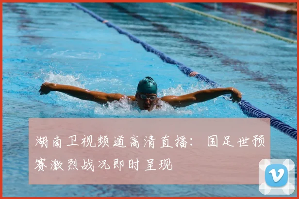 湖南卫视频道高清直播：国足世预赛激烈战况即时呈现