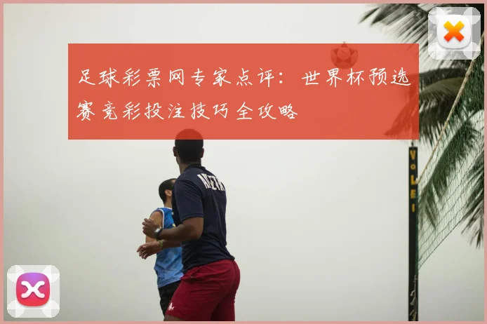 足球彩票网专家点评:世界杯预选赛竞彩投注技巧全攻略