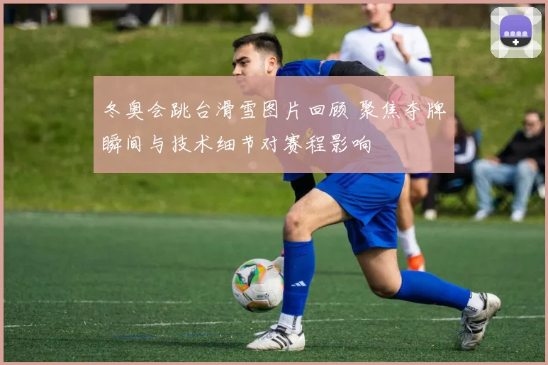 冬奥会跳台滑雪图片回顾 聚焦夺牌瞬间与技术细节对赛程影响