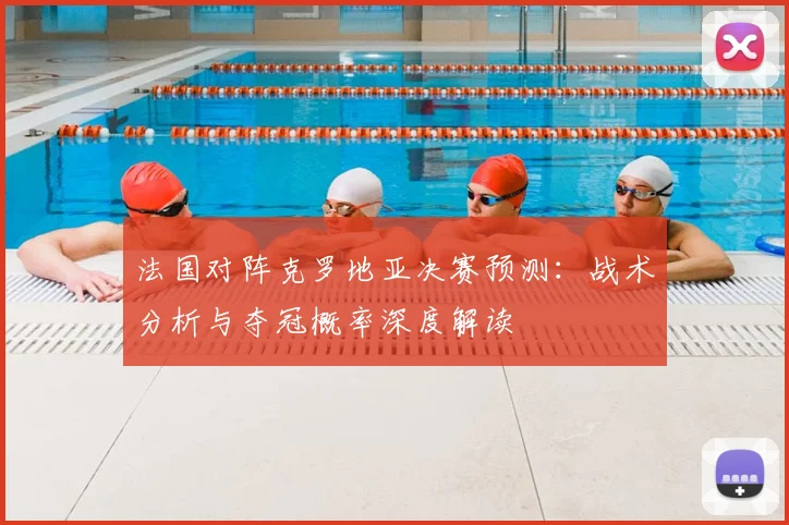 法国对阵克罗地亚决赛预测：战术分析与夺冠概率深度解读