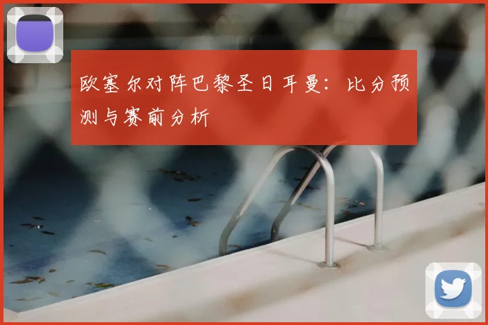 欧塞尔对阵巴黎圣日耳曼:比分预测与赛前分析