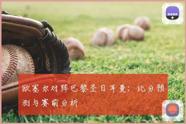 欧塞尔对阵巴黎圣日耳曼：比分预测与赛前分析