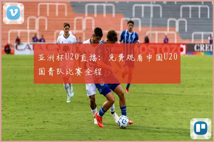亚洲杯U20直播：免费观看中国U20国青队比赛全程